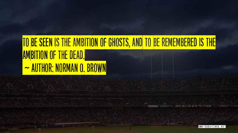 Norman O. Brown Quotes: To Be Seen Is The Ambition Of Ghosts, And To Be Remembered Is The Ambition Of The Dead.
