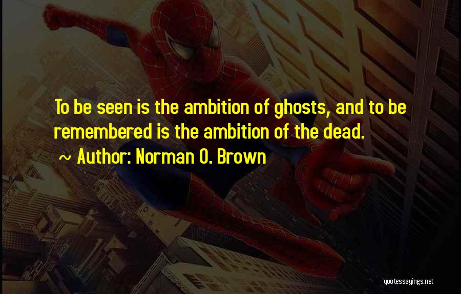 Norman O. Brown Quotes: To Be Seen Is The Ambition Of Ghosts, And To Be Remembered Is The Ambition Of The Dead.