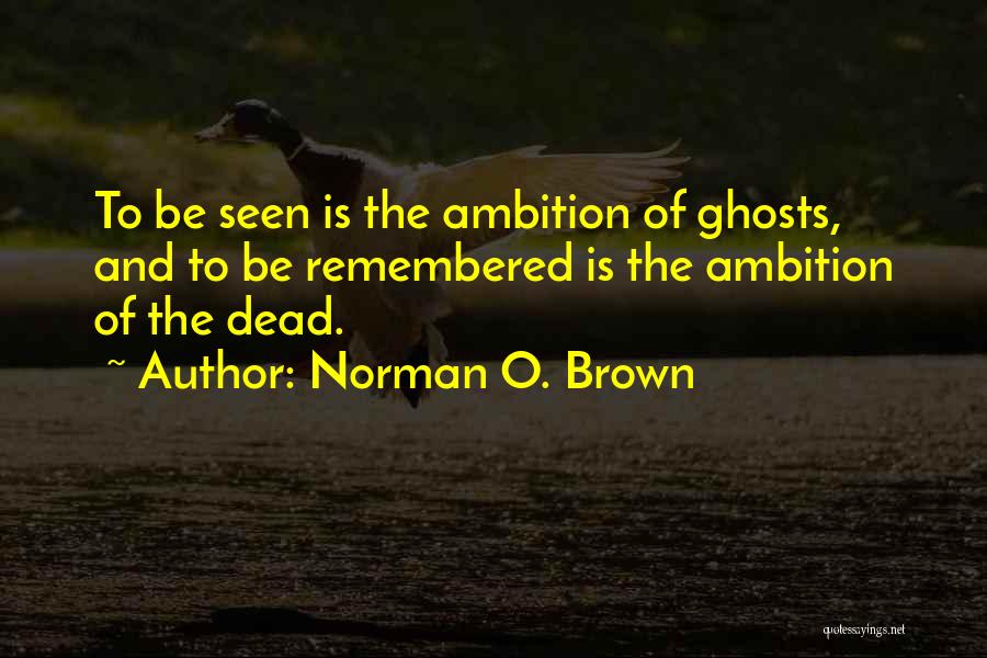 Norman O. Brown Quotes: To Be Seen Is The Ambition Of Ghosts, And To Be Remembered Is The Ambition Of The Dead.