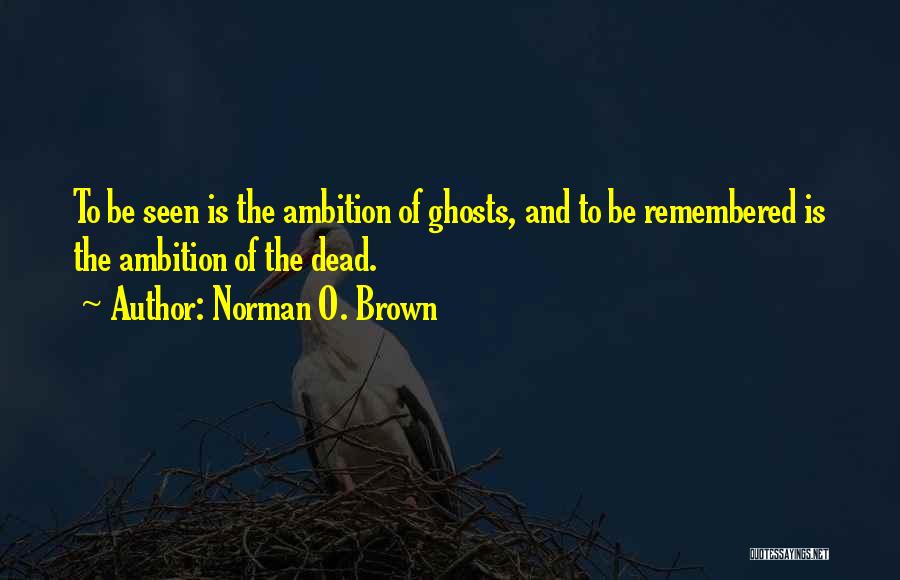 Norman O. Brown Quotes: To Be Seen Is The Ambition Of Ghosts, And To Be Remembered Is The Ambition Of The Dead.