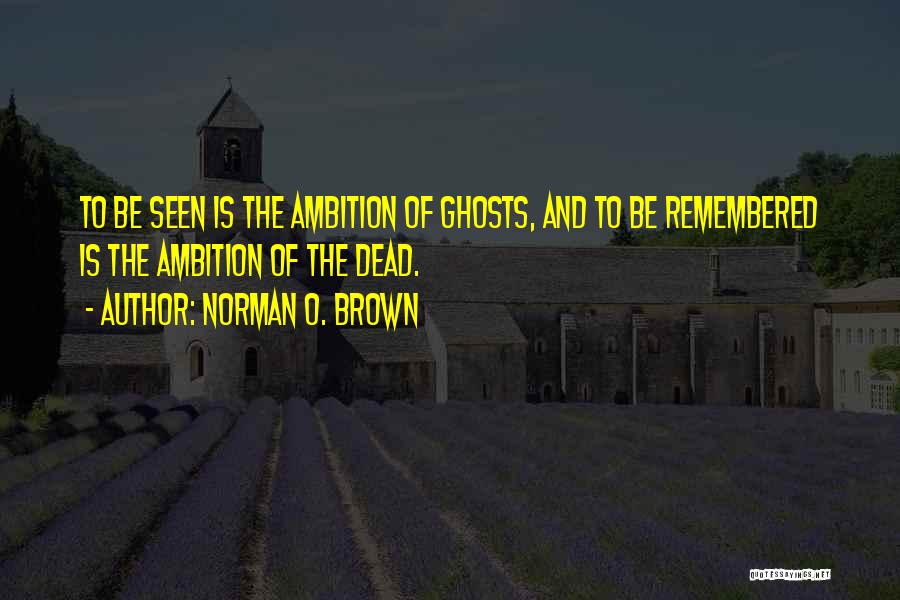 Norman O. Brown Quotes: To Be Seen Is The Ambition Of Ghosts, And To Be Remembered Is The Ambition Of The Dead.