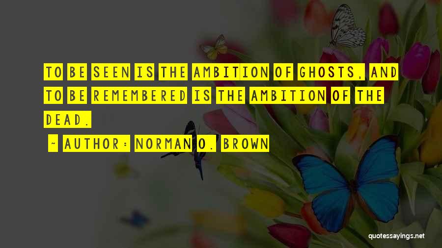 Norman O. Brown Quotes: To Be Seen Is The Ambition Of Ghosts, And To Be Remembered Is The Ambition Of The Dead.