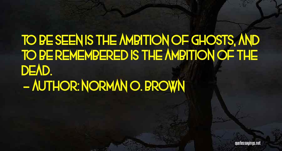 Norman O. Brown Quotes: To Be Seen Is The Ambition Of Ghosts, And To Be Remembered Is The Ambition Of The Dead.