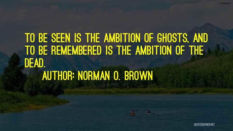 Norman O. Brown Quotes: To Be Seen Is The Ambition Of Ghosts, And To Be Remembered Is The Ambition Of The Dead.