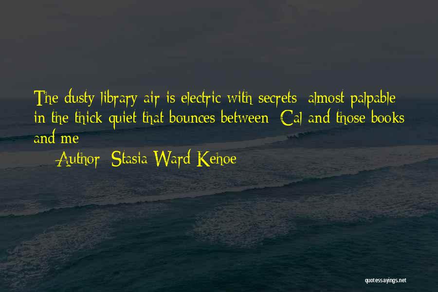 Stasia Ward Kehoe Quotes: The Dusty Library Air Is Electric With Secrets/ Almost Palpable In The Thick Quiet That Bounces Between/ Cal And Those