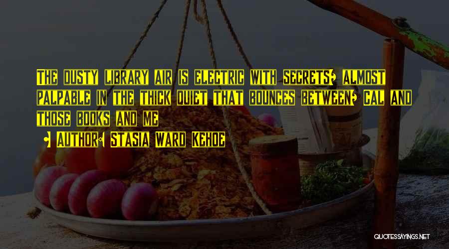 Stasia Ward Kehoe Quotes: The Dusty Library Air Is Electric With Secrets/ Almost Palpable In The Thick Quiet That Bounces Between/ Cal And Those