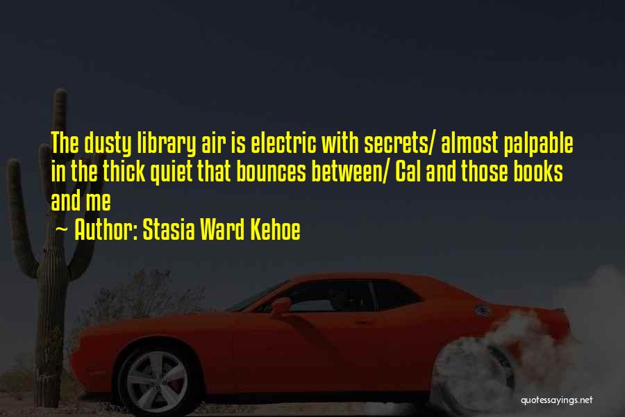 Stasia Ward Kehoe Quotes: The Dusty Library Air Is Electric With Secrets/ Almost Palpable In The Thick Quiet That Bounces Between/ Cal And Those