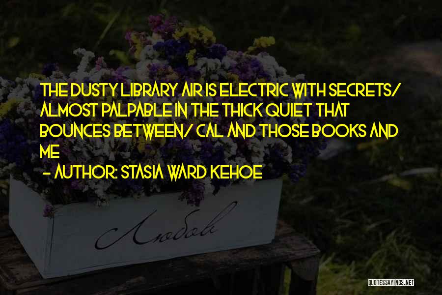 Stasia Ward Kehoe Quotes: The Dusty Library Air Is Electric With Secrets/ Almost Palpable In The Thick Quiet That Bounces Between/ Cal And Those