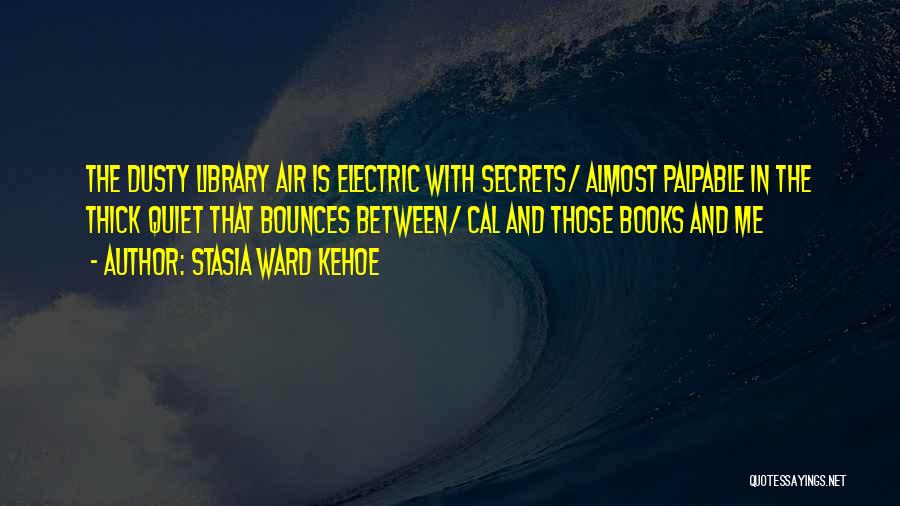 Stasia Ward Kehoe Quotes: The Dusty Library Air Is Electric With Secrets/ Almost Palpable In The Thick Quiet That Bounces Between/ Cal And Those