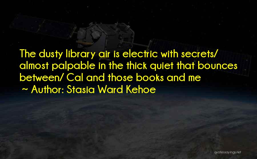 Stasia Ward Kehoe Quotes: The Dusty Library Air Is Electric With Secrets/ Almost Palpable In The Thick Quiet That Bounces Between/ Cal And Those
