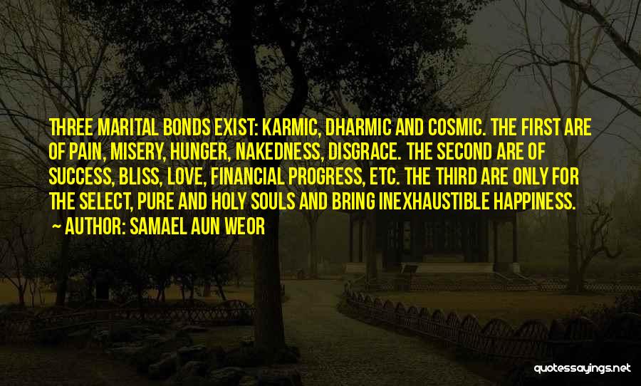 Samael Aun Weor Quotes: Three Marital Bonds Exist: Karmic, Dharmic And Cosmic. The First Are Of Pain, Misery, Hunger, Nakedness, Disgrace. The Second Are
