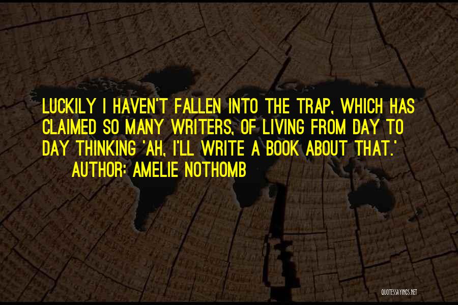 Amelie Nothomb Quotes: Luckily I Haven't Fallen Into The Trap, Which Has Claimed So Many Writers, Of Living From Day To Day Thinking