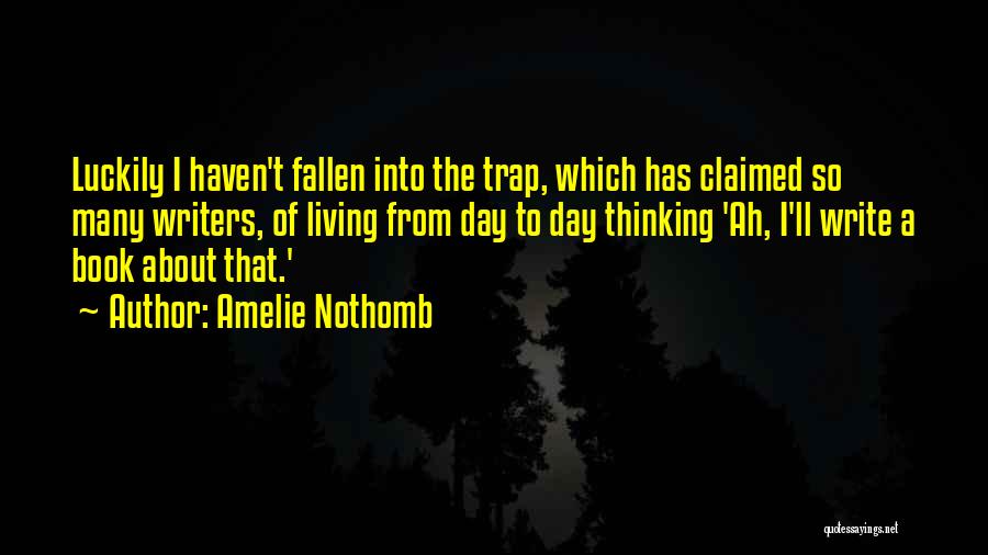 Amelie Nothomb Quotes: Luckily I Haven't Fallen Into The Trap, Which Has Claimed So Many Writers, Of Living From Day To Day Thinking