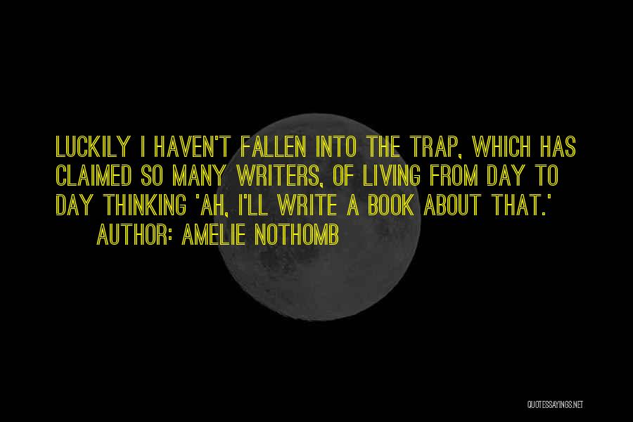 Amelie Nothomb Quotes: Luckily I Haven't Fallen Into The Trap, Which Has Claimed So Many Writers, Of Living From Day To Day Thinking