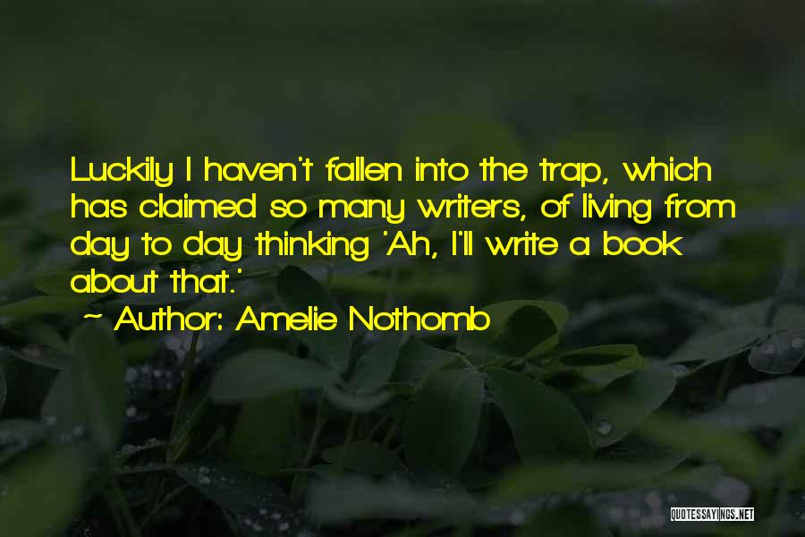 Amelie Nothomb Quotes: Luckily I Haven't Fallen Into The Trap, Which Has Claimed So Many Writers, Of Living From Day To Day Thinking