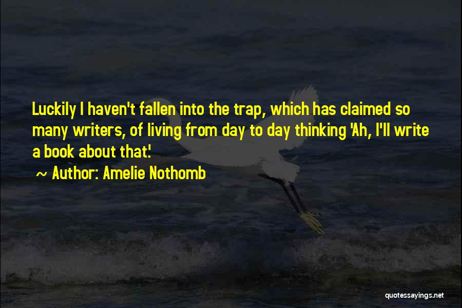 Amelie Nothomb Quotes: Luckily I Haven't Fallen Into The Trap, Which Has Claimed So Many Writers, Of Living From Day To Day Thinking