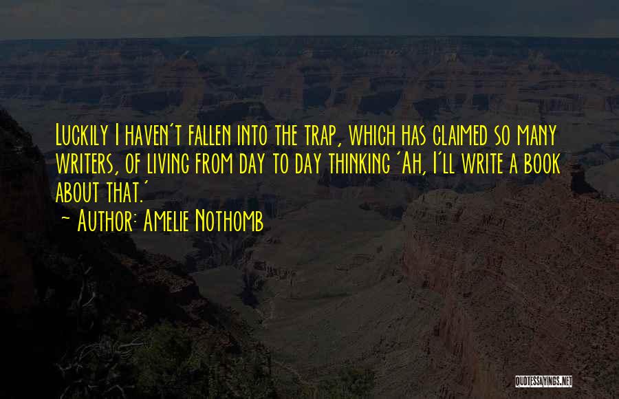 Amelie Nothomb Quotes: Luckily I Haven't Fallen Into The Trap, Which Has Claimed So Many Writers, Of Living From Day To Day Thinking