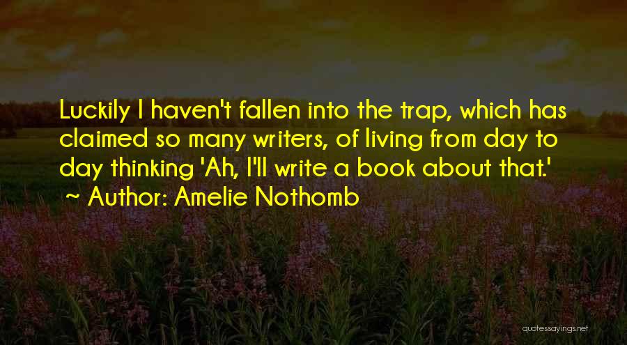 Amelie Nothomb Quotes: Luckily I Haven't Fallen Into The Trap, Which Has Claimed So Many Writers, Of Living From Day To Day Thinking