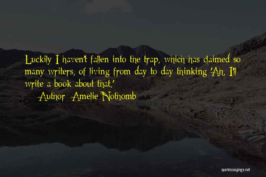 Amelie Nothomb Quotes: Luckily I Haven't Fallen Into The Trap, Which Has Claimed So Many Writers, Of Living From Day To Day Thinking