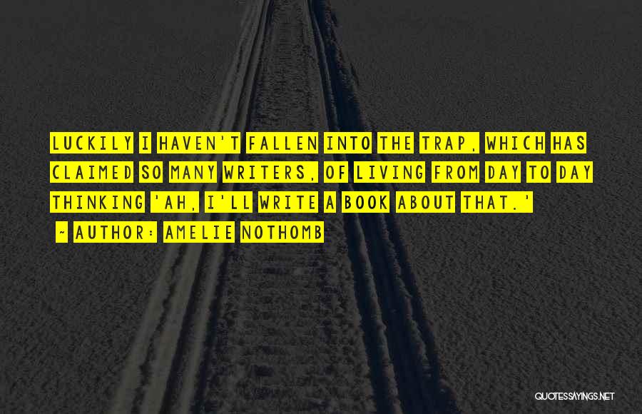 Amelie Nothomb Quotes: Luckily I Haven't Fallen Into The Trap, Which Has Claimed So Many Writers, Of Living From Day To Day Thinking