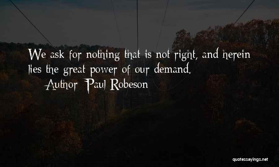 Paul Robeson Quotes: We Ask For Nothing That Is Not Right, And Herein Lies The Great Power Of Our Demand.