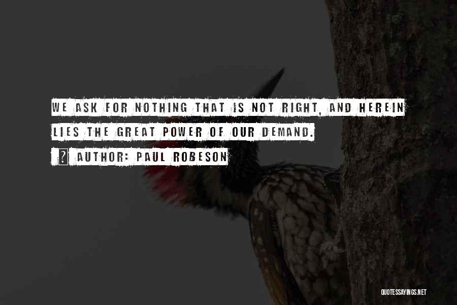 Paul Robeson Quotes: We Ask For Nothing That Is Not Right, And Herein Lies The Great Power Of Our Demand.