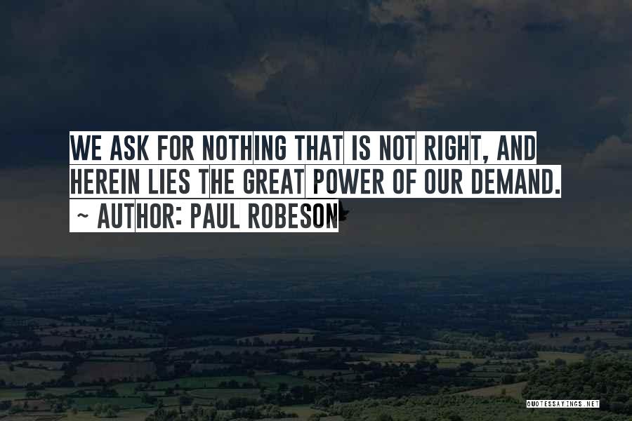 Paul Robeson Quotes: We Ask For Nothing That Is Not Right, And Herein Lies The Great Power Of Our Demand.