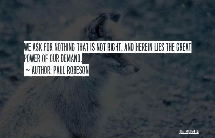 Paul Robeson Quotes: We Ask For Nothing That Is Not Right, And Herein Lies The Great Power Of Our Demand.