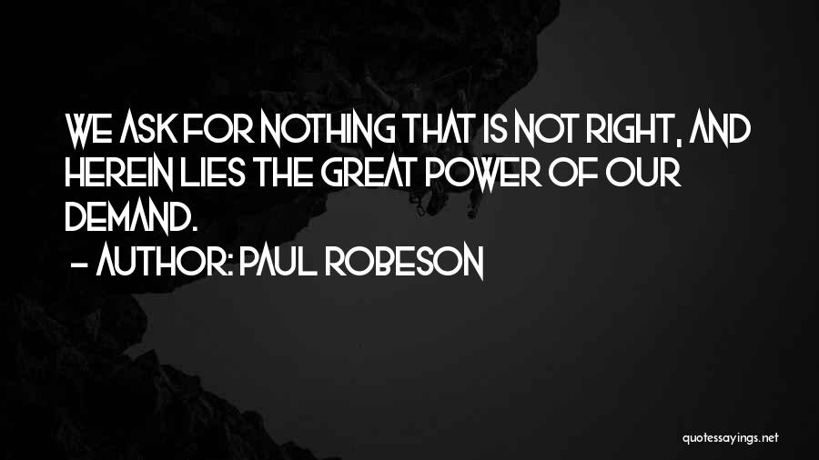 Paul Robeson Quotes: We Ask For Nothing That Is Not Right, And Herein Lies The Great Power Of Our Demand.