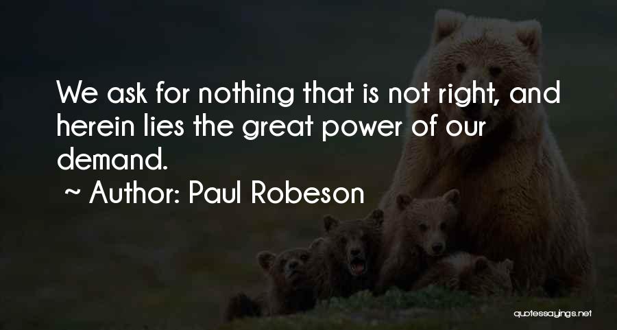 Paul Robeson Quotes: We Ask For Nothing That Is Not Right, And Herein Lies The Great Power Of Our Demand.