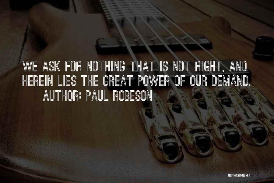 Paul Robeson Quotes: We Ask For Nothing That Is Not Right, And Herein Lies The Great Power Of Our Demand.