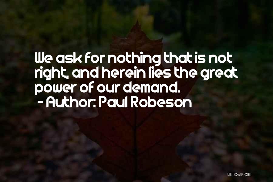 Paul Robeson Quotes: We Ask For Nothing That Is Not Right, And Herein Lies The Great Power Of Our Demand.
