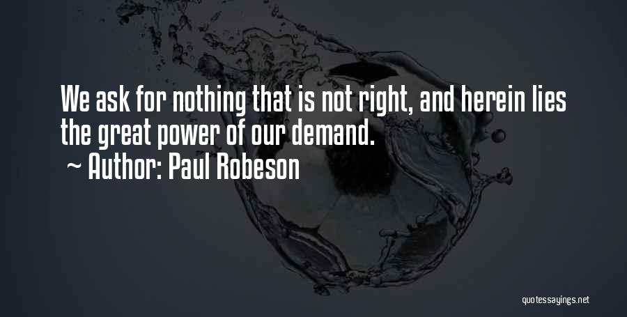 Paul Robeson Quotes: We Ask For Nothing That Is Not Right, And Herein Lies The Great Power Of Our Demand.