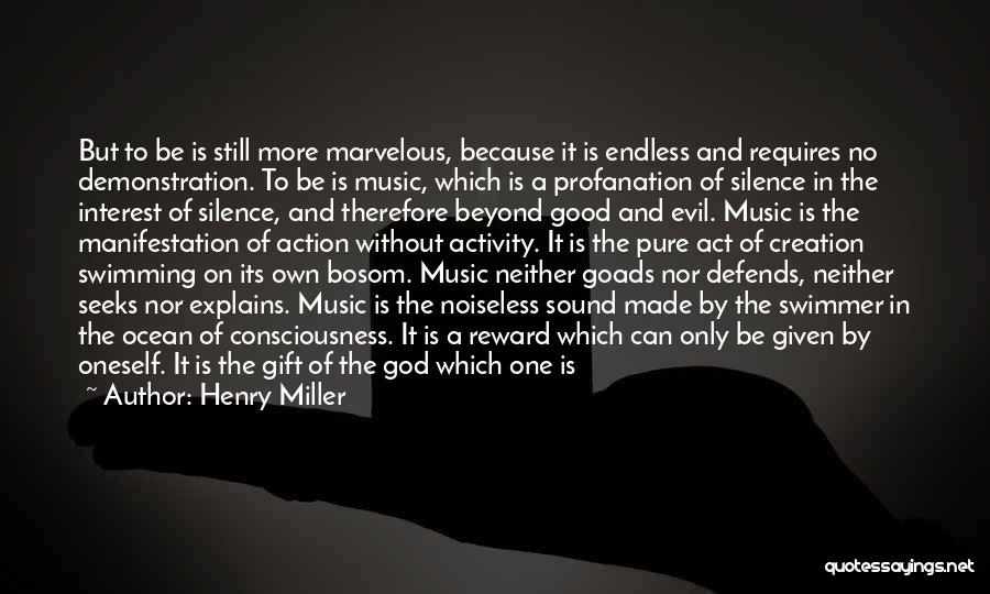 Henry Miller Quotes: But To Be Is Still More Marvelous, Because It Is Endless And Requires No Demonstration. To Be Is Music, Which