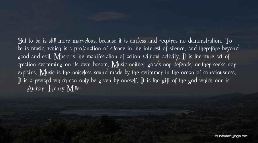 Henry Miller Quotes: But To Be Is Still More Marvelous, Because It Is Endless And Requires No Demonstration. To Be Is Music, Which