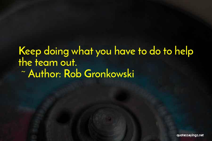 Rob Gronkowski Quotes: Keep Doing What You Have To Do To Help The Team Out.