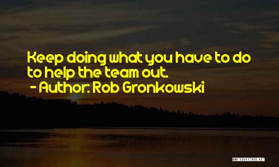 Rob Gronkowski Quotes: Keep Doing What You Have To Do To Help The Team Out.