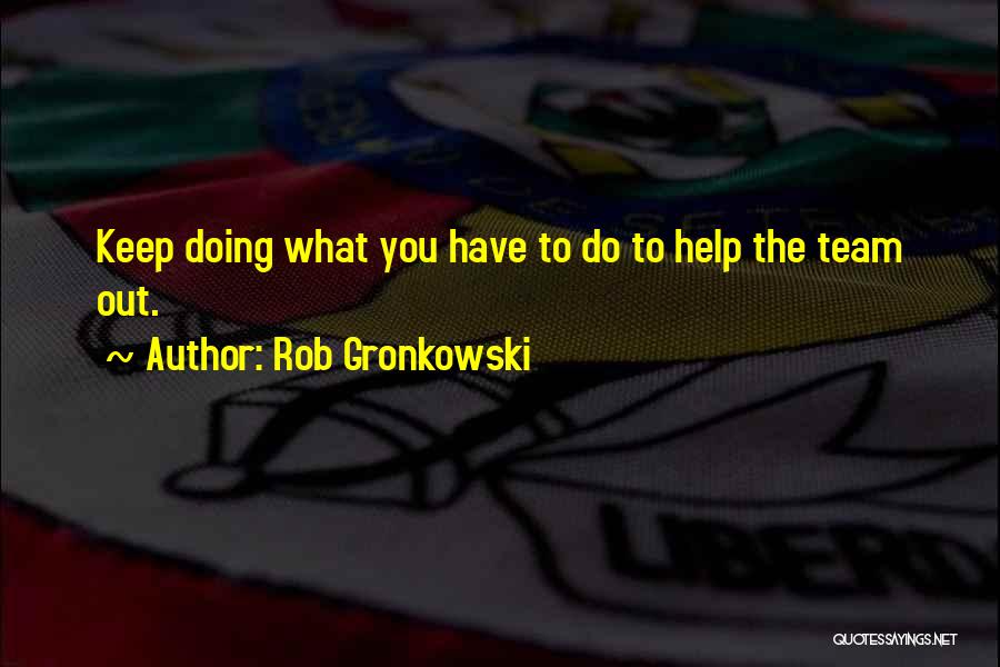 Rob Gronkowski Quotes: Keep Doing What You Have To Do To Help The Team Out.