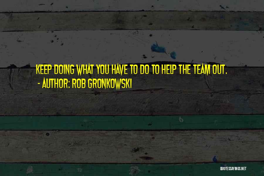 Rob Gronkowski Quotes: Keep Doing What You Have To Do To Help The Team Out.