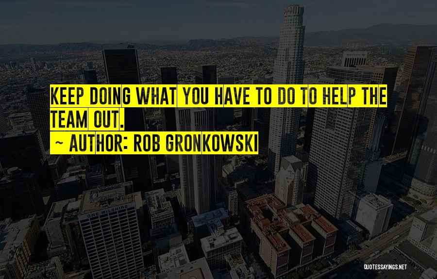 Rob Gronkowski Quotes: Keep Doing What You Have To Do To Help The Team Out.