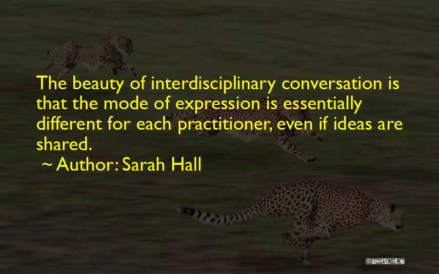 Sarah Hall Quotes: The Beauty Of Interdisciplinary Conversation Is That The Mode Of Expression Is Essentially Different For Each Practitioner, Even If Ideas