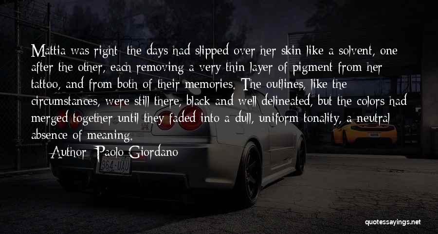 Paolo Giordano Quotes: Mattia Was Right: The Days Had Slipped Over Her Skin Like A Solvent, One After The Other, Each Removing A