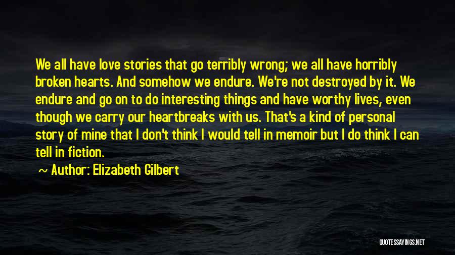 Elizabeth Gilbert Quotes: We All Have Love Stories That Go Terribly Wrong; We All Have Horribly Broken Hearts. And Somehow We Endure. We're