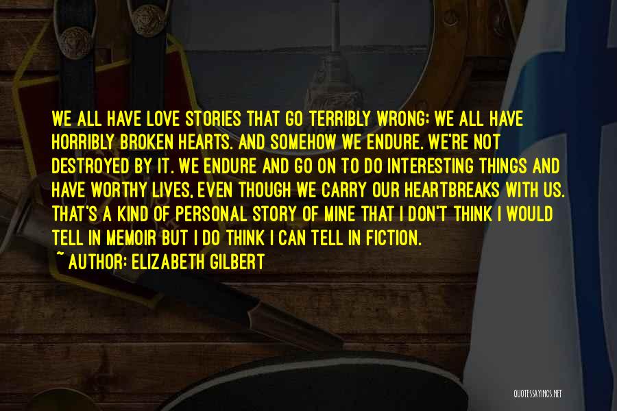 Elizabeth Gilbert Quotes: We All Have Love Stories That Go Terribly Wrong; We All Have Horribly Broken Hearts. And Somehow We Endure. We're