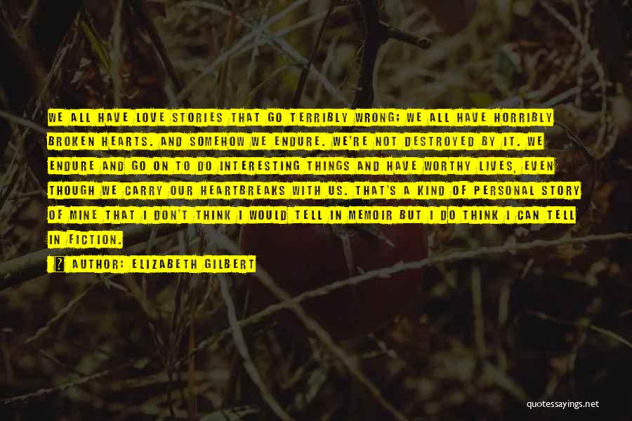 Elizabeth Gilbert Quotes: We All Have Love Stories That Go Terribly Wrong; We All Have Horribly Broken Hearts. And Somehow We Endure. We're