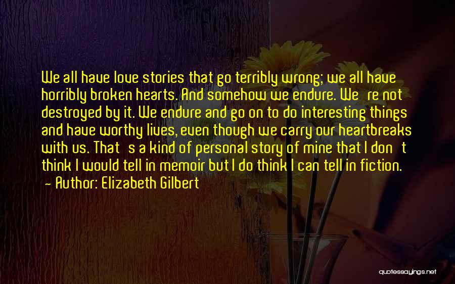 Elizabeth Gilbert Quotes: We All Have Love Stories That Go Terribly Wrong; We All Have Horribly Broken Hearts. And Somehow We Endure. We're