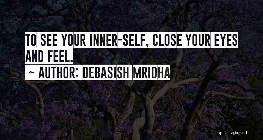 Debasish Mridha Quotes: To See Your Inner-self, Close Your Eyes And Feel.
