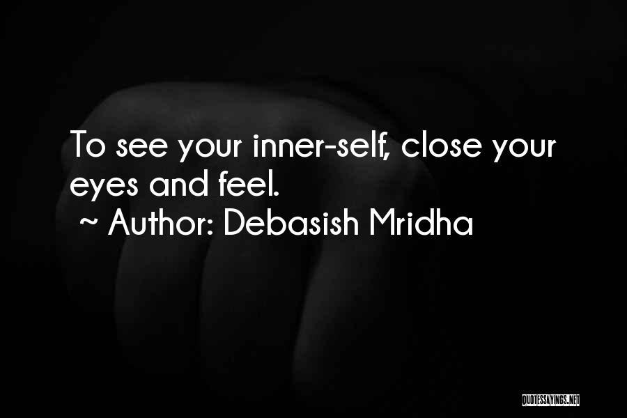 Debasish Mridha Quotes: To See Your Inner-self, Close Your Eyes And Feel.