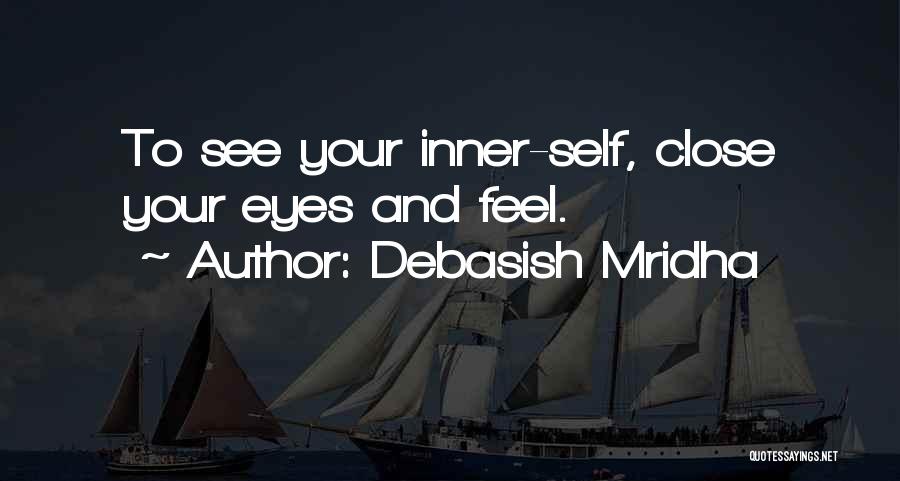 Debasish Mridha Quotes: To See Your Inner-self, Close Your Eyes And Feel.