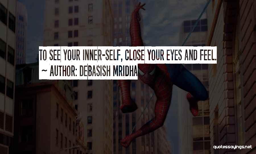 Debasish Mridha Quotes: To See Your Inner-self, Close Your Eyes And Feel.